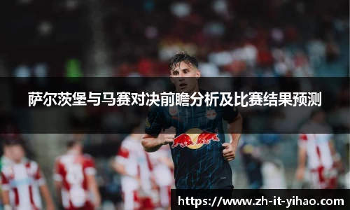 萨尔茨堡与马赛对决前瞻分析及比赛结果预测