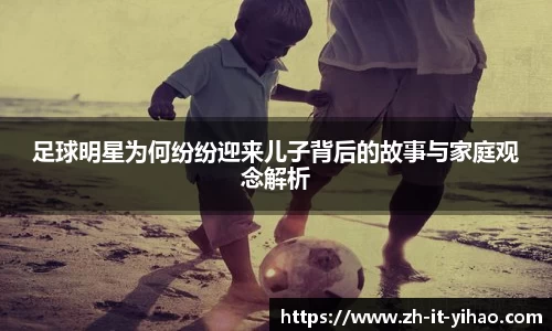 足球明星为何纷纷迎来儿子背后的故事与家庭观念解析
