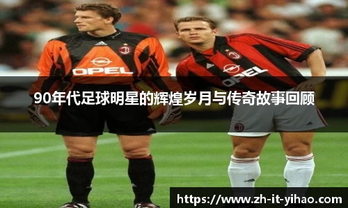 90年代足球明星的辉煌岁月与传奇故事回顾