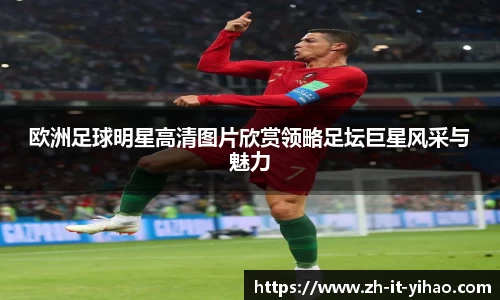 欧洲足球明星高清图片欣赏领略足坛巨星风采与魅力